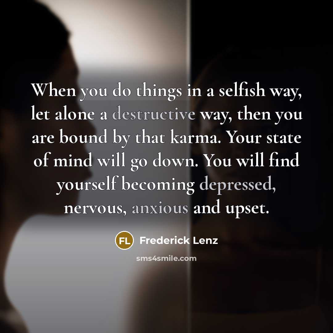 “When you do things in a selfish way, let alone a destructive way, then you are bound by that karma. Your state of mind will go down. You will find yourself becoming depressed, nervous, anxious and upset.” quote by Frederick Lenz