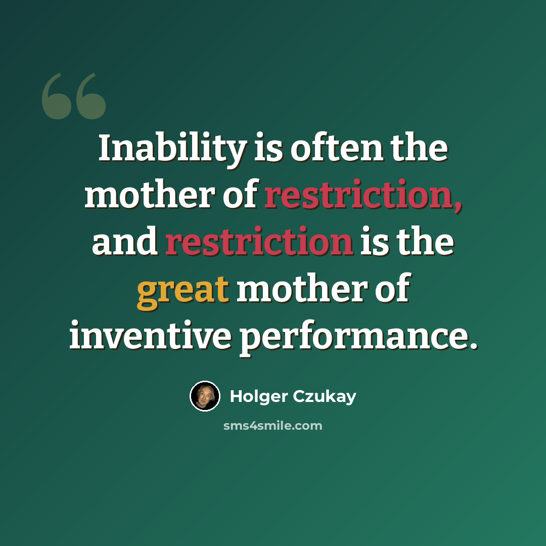 “Inability is often the mother of restriction, and restriction is the great mother of inventive performance.” quote by Holger Czukay