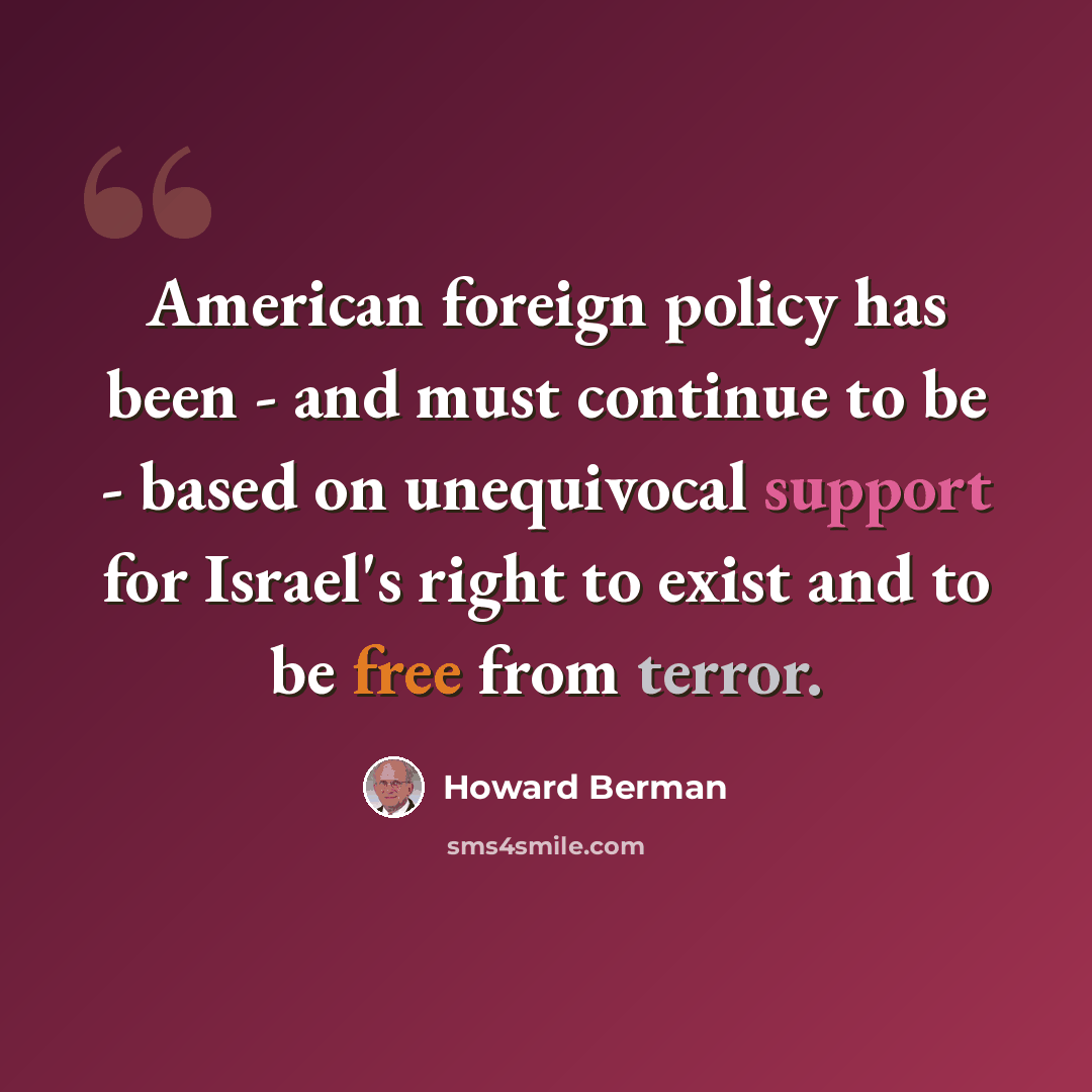 “American foreign policy has been - and must continue to be - based on unequivocal support for Israel's right to exist and to be free from terror.” quote by Howard Berman