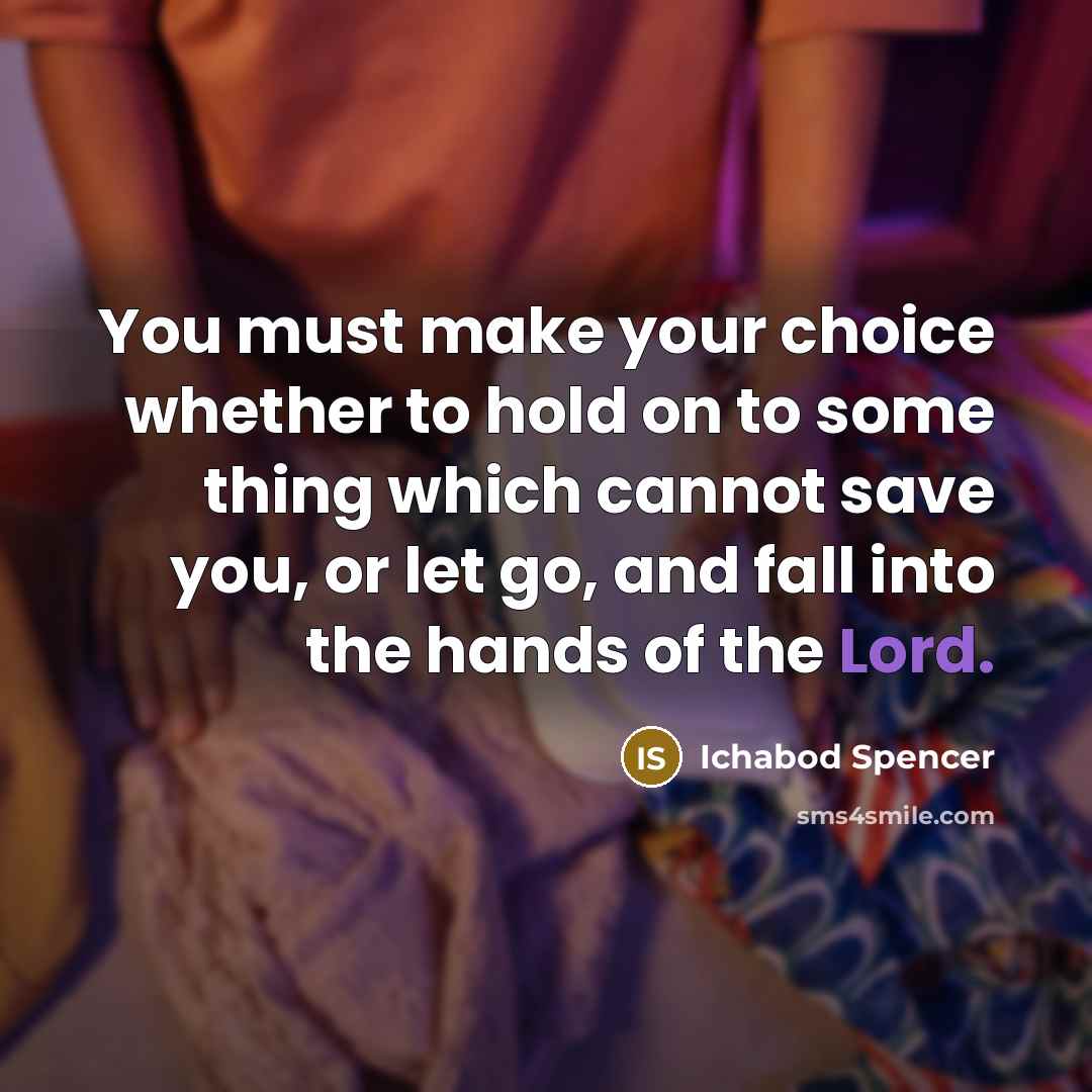 “You must make your choice whether to hold on to some thing which cannot save you, or let go, and fall into the hands of the Lord.” quote by Ichabod Spencer