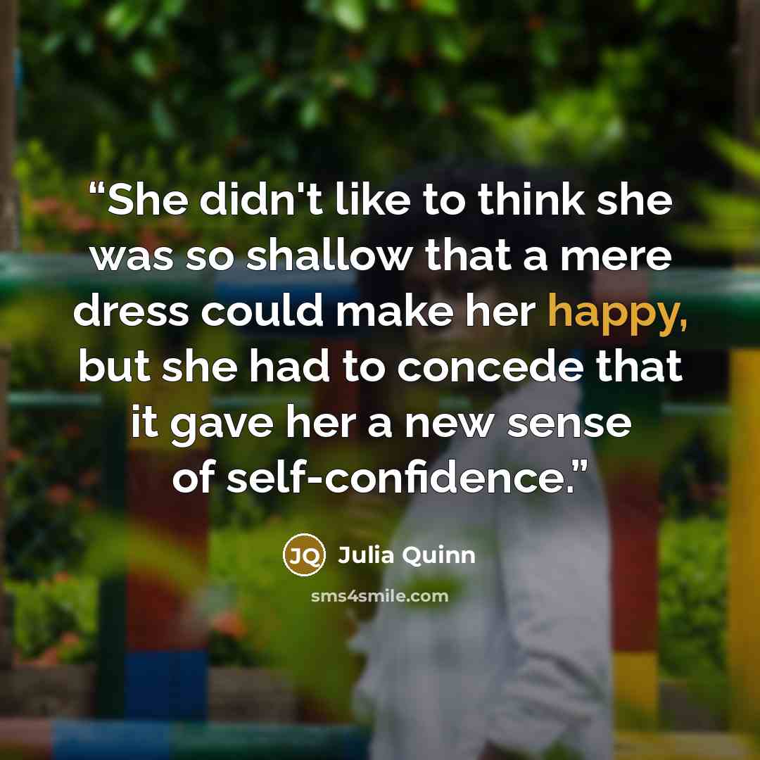 “She didn't like to think she was so shallow that a mere dress could make her happy, but she had to concede that it gave her a new sense of self-confidence.” quote by Julia Quinn