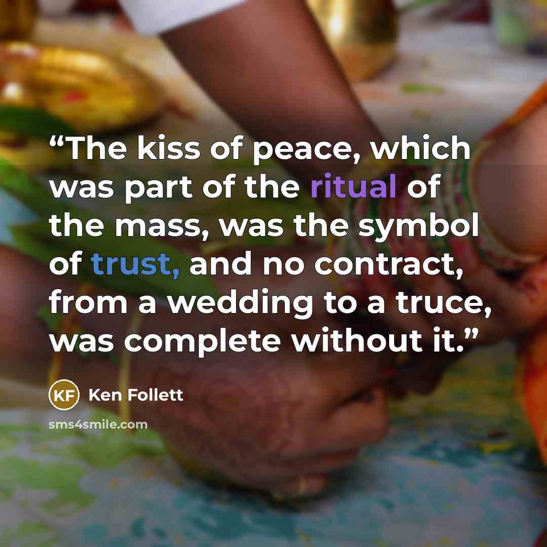 “The kiss of peace, which was part of the ritual of the mass, was the symbol of trust, and no contract, from a wedding to a truce, was complete without it.” quote by Ken Follett