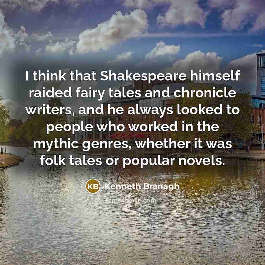 “I think that Shakespeare himself raided fairy tales and chronicle writers, and he always looked to people who worked in the mythic genres, whether it was folk tales or popular novels.” quote by Kenneth Branagh