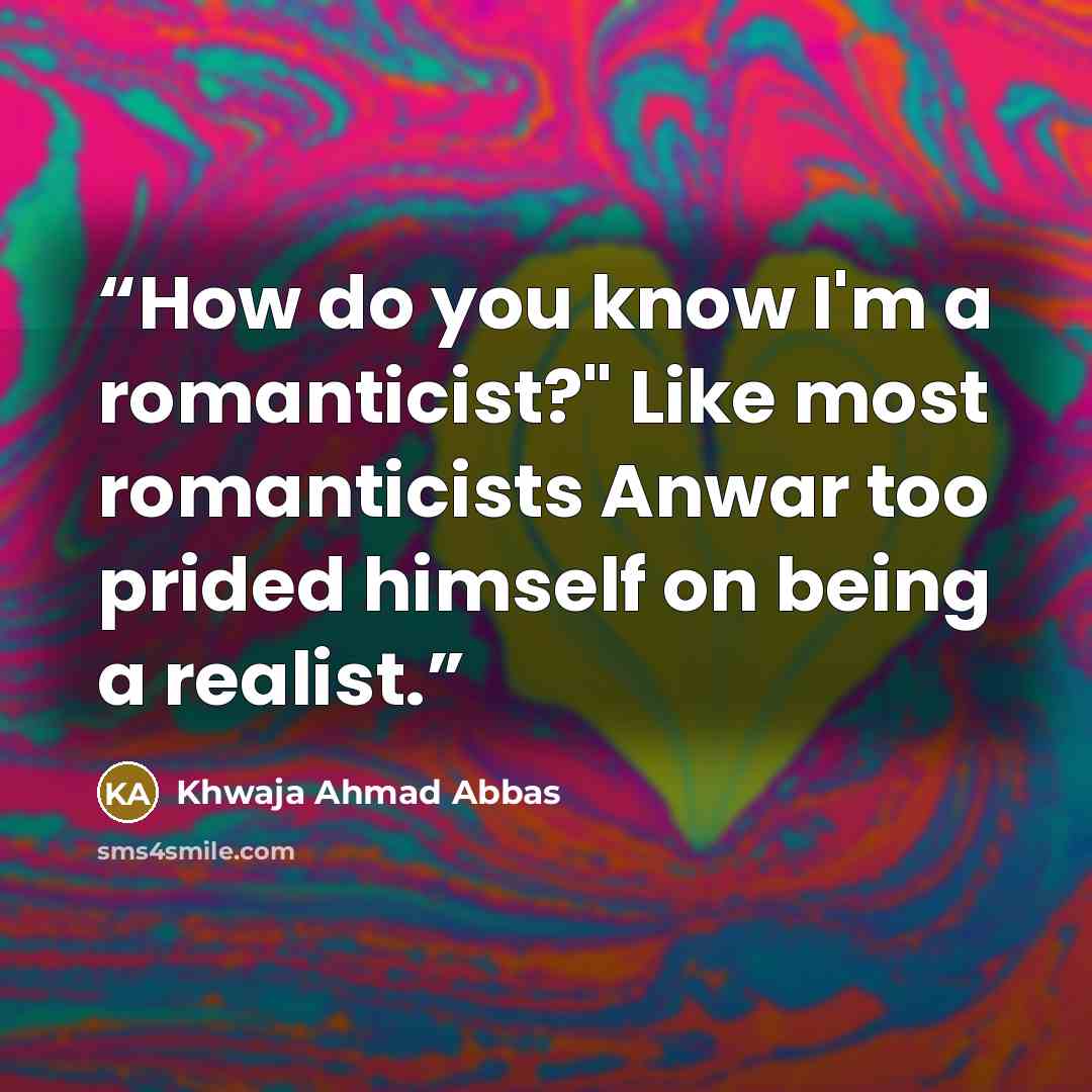 “How do you know I'm a romanticist?" Like most romanticists Anwar too prided himself on being a realist.” quote by Khwaja Ahmad Abbas
