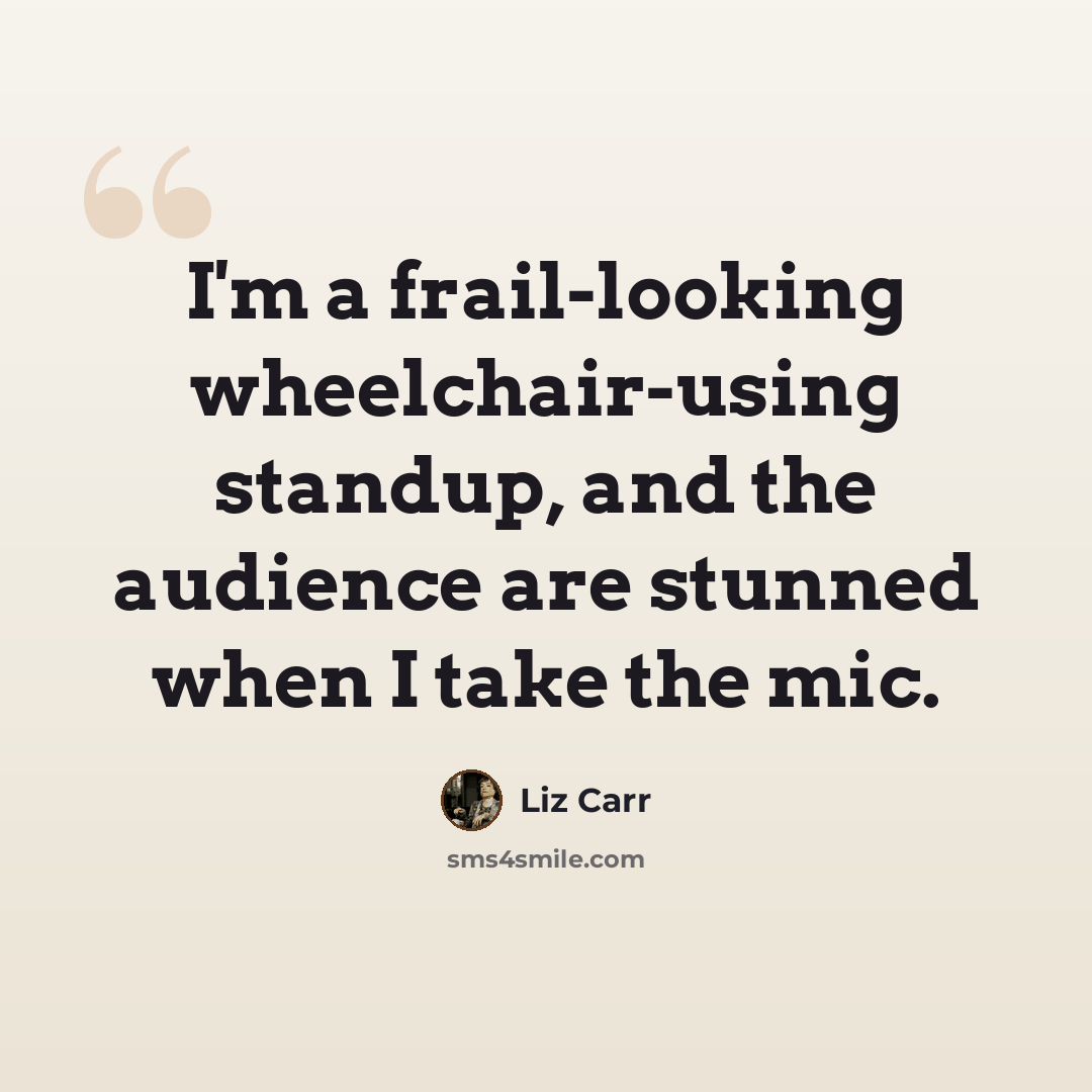 “I'm a frail-looking wheelchair-using standup, and the audience are stunned when I take the mic.” quote by Liz Carr