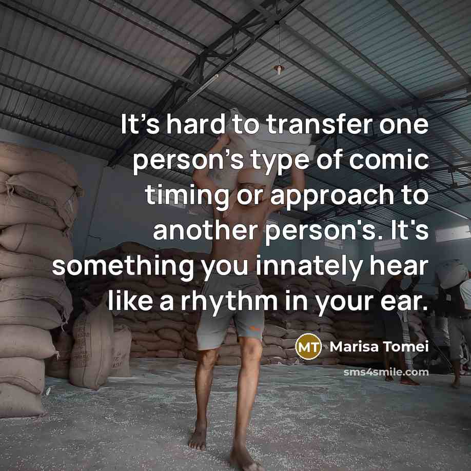 “It's hard to transfer one person's type of comic timing or approach to another person's. It's something you innately hear like a rhythm in your ear.” quote by Marisa Tomei
