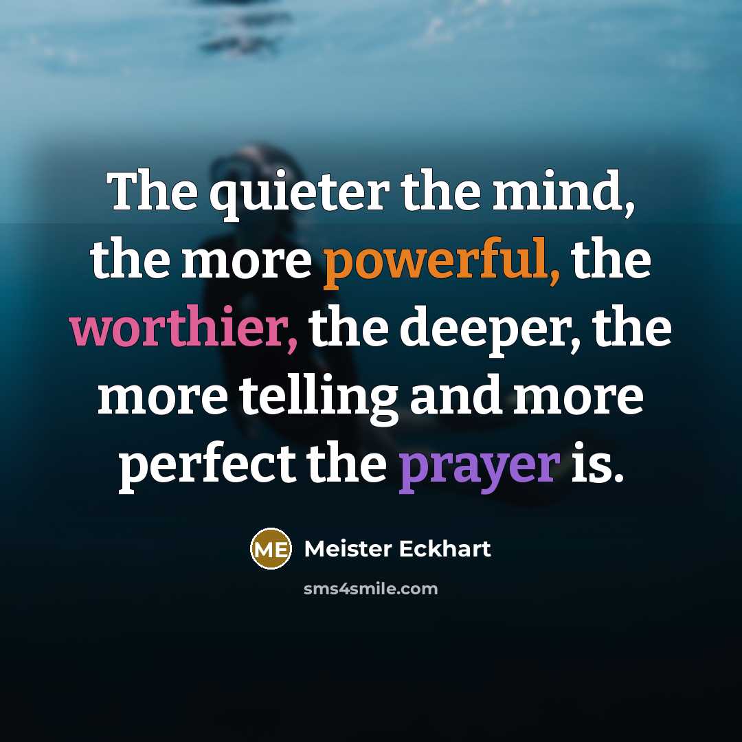 “The quieter the mind, the more powerful, the worthier, the deeper, the more telling and more perfect the prayer is.” quote by Meister Eckhart