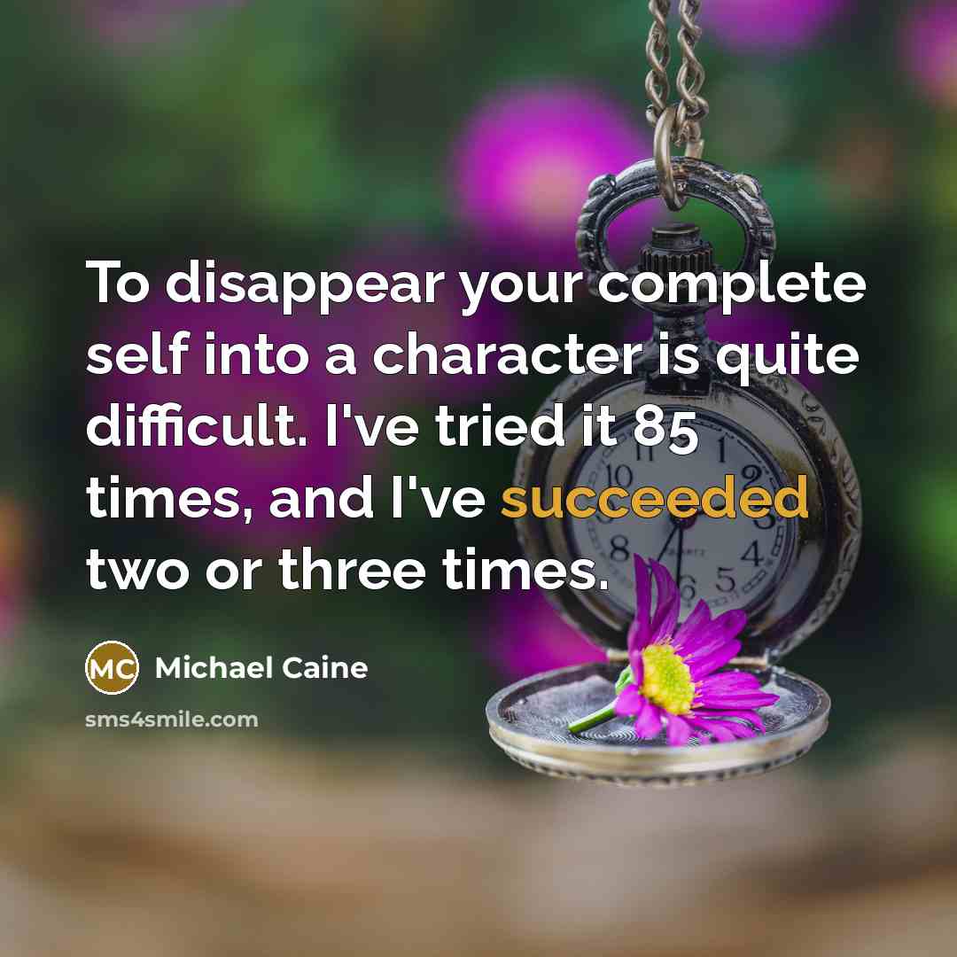 “To disappear your complete self into a character is quite difficult. I've tried it 85 times, and I've succeeded two or three times.” quote by Michael Caine