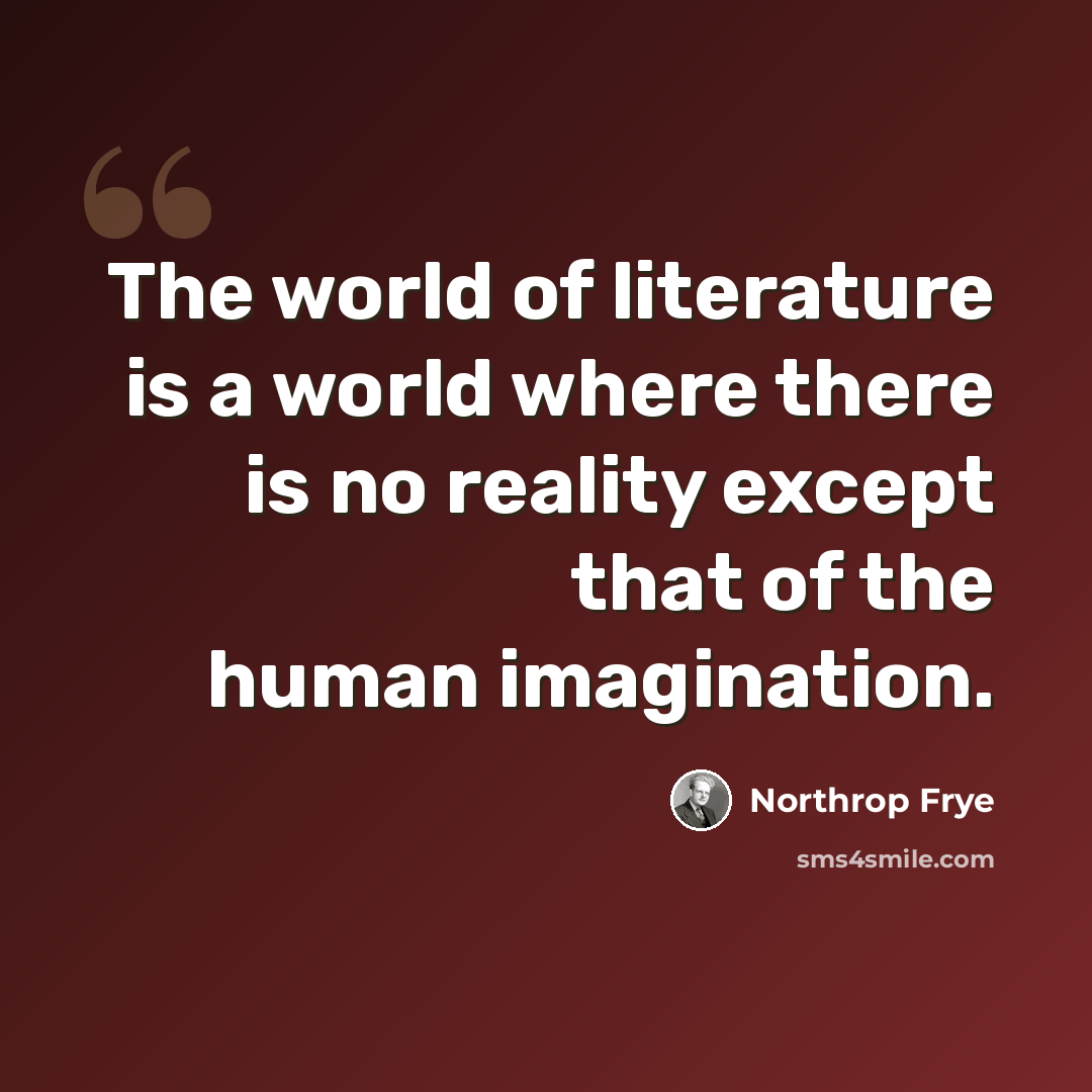 “The world of literature is a world where there is no reality except that of the human imagination.” quote by Northrop Frye