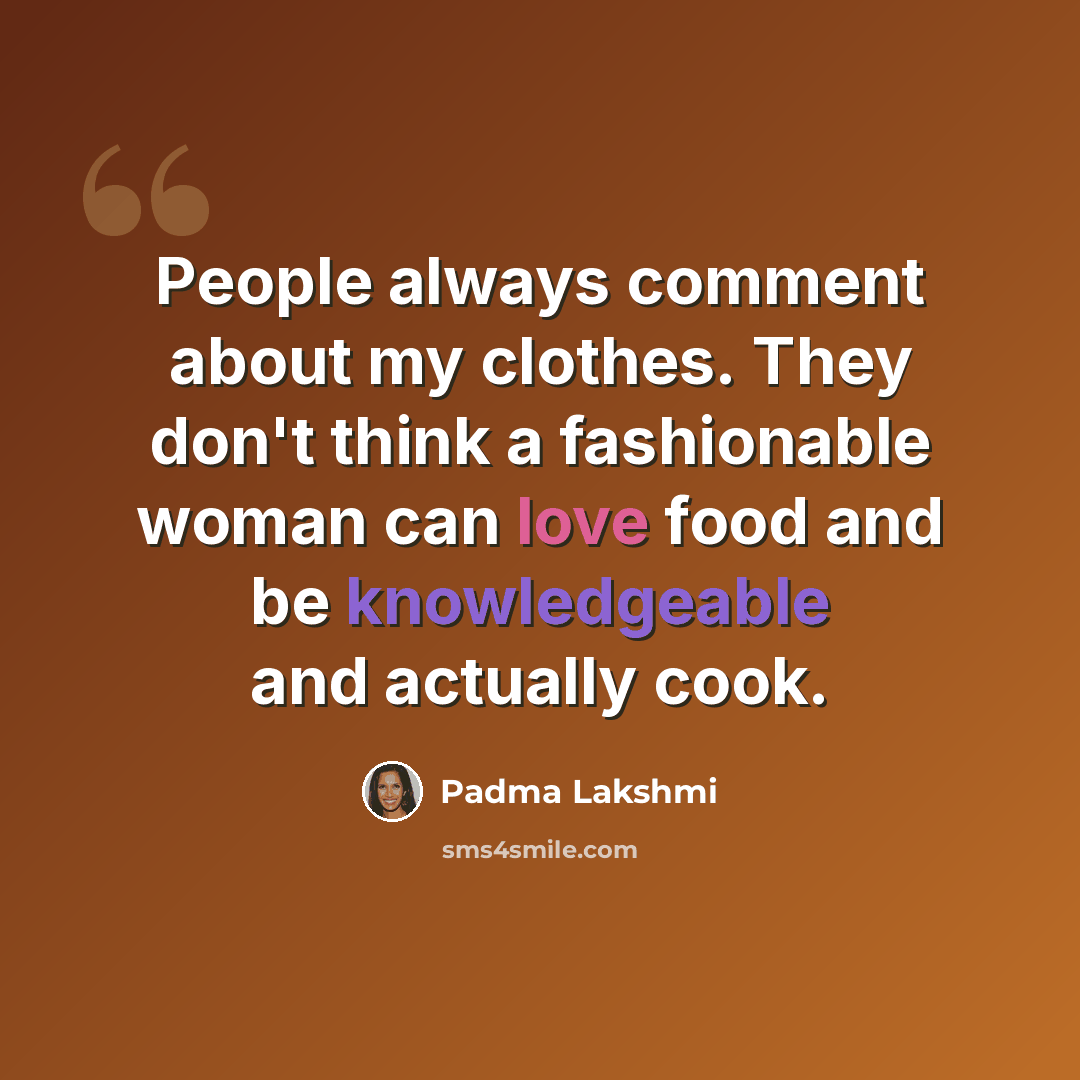 “People always comment about my clothes. They don't think a fashionable woman can love food and be knowledgeable and actually cook.” quote by Padma Lakshmi