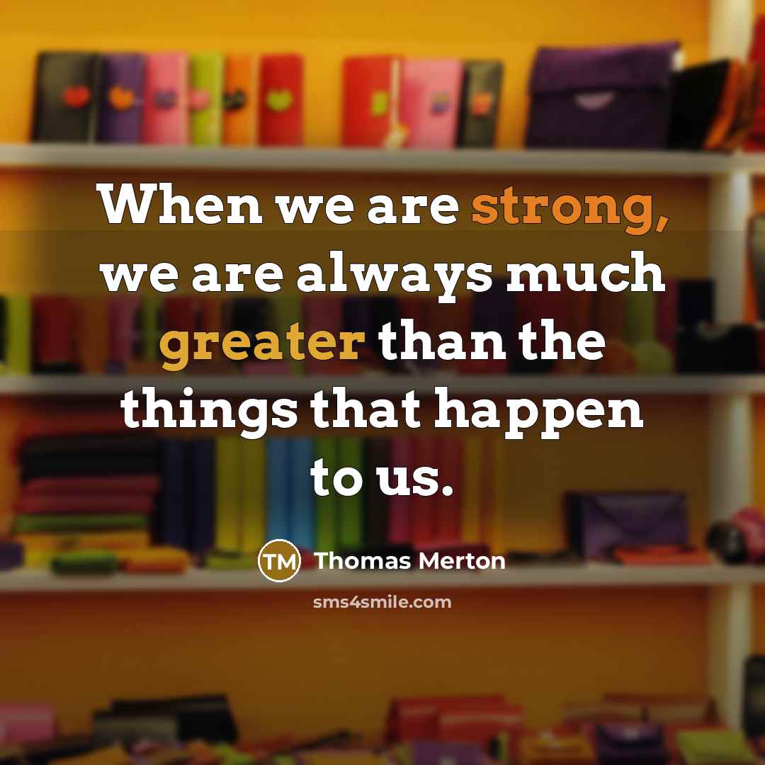 “When we are strong, we are always much greater than the things that happen to us.” quote by Thomas Merton