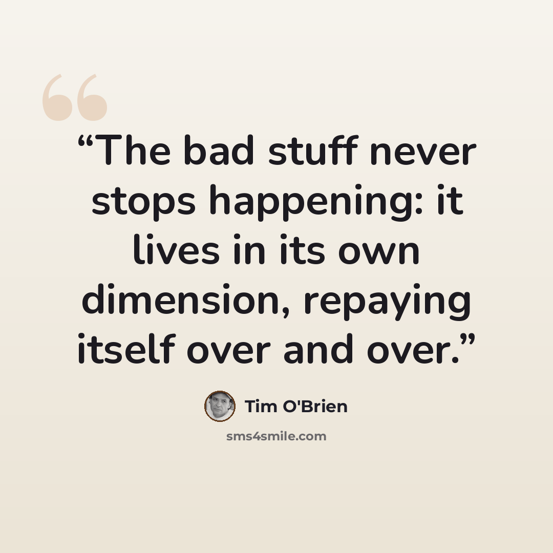 “The bad stuff never stops happening: it lives in its own dimension, repaying itself over and over.” quote by Tim O'Brien
