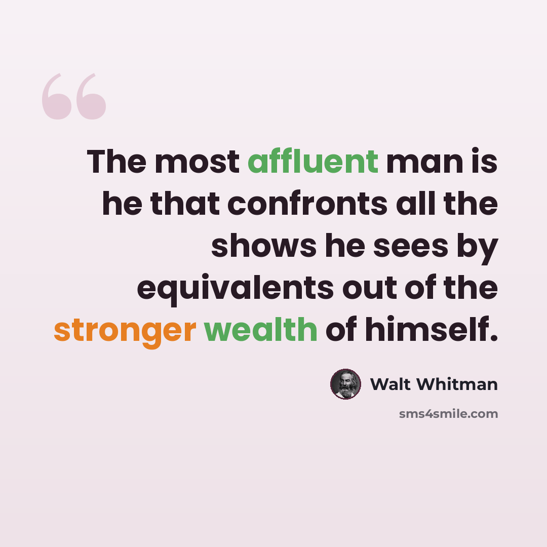 “The most affluent man is he that confronts all the shows he sees by equivalents out of the stronger wealth of himself.” quote by Walt Whitman