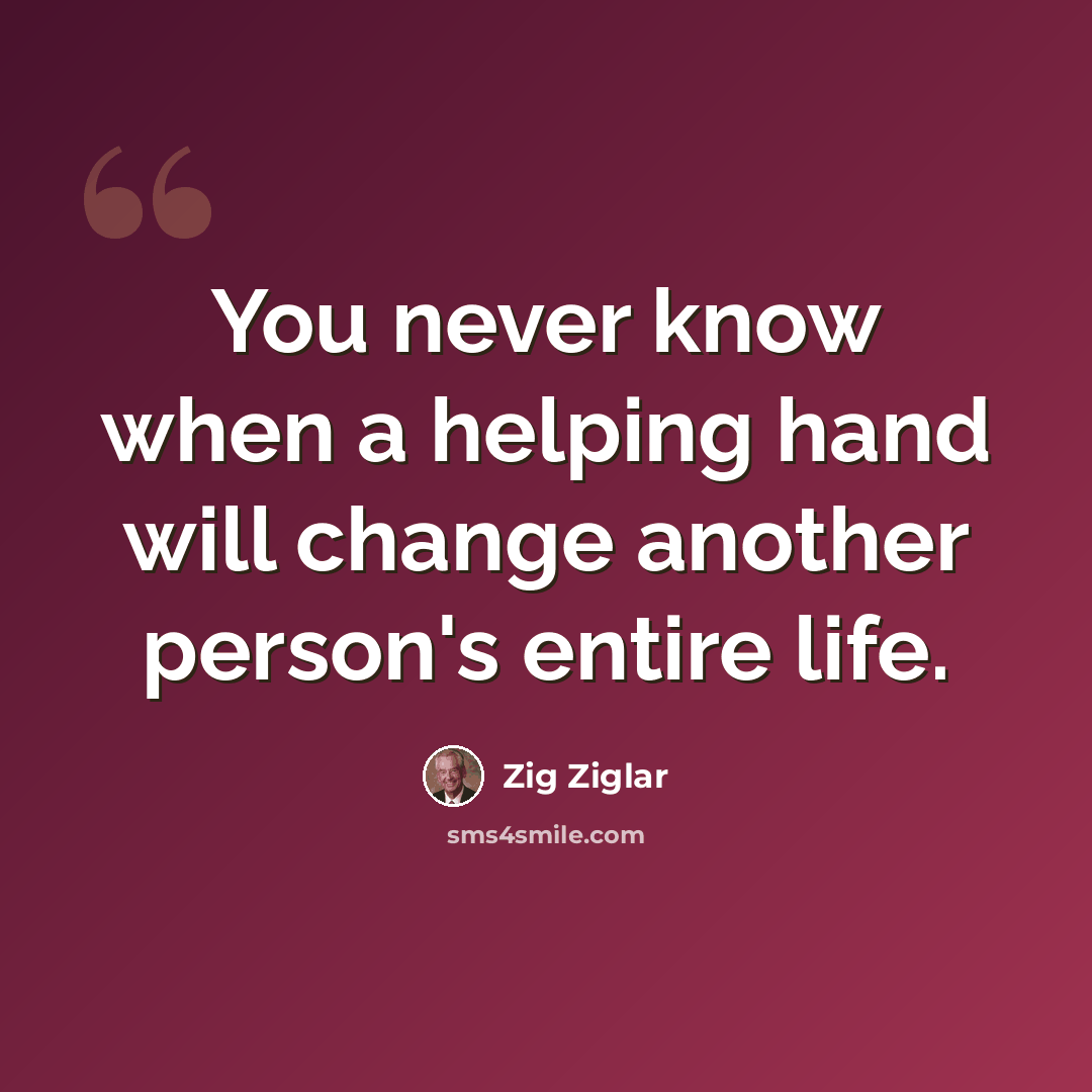 “You never know when a helping hand will change another person's entire life.” quote by Zig Ziglar
