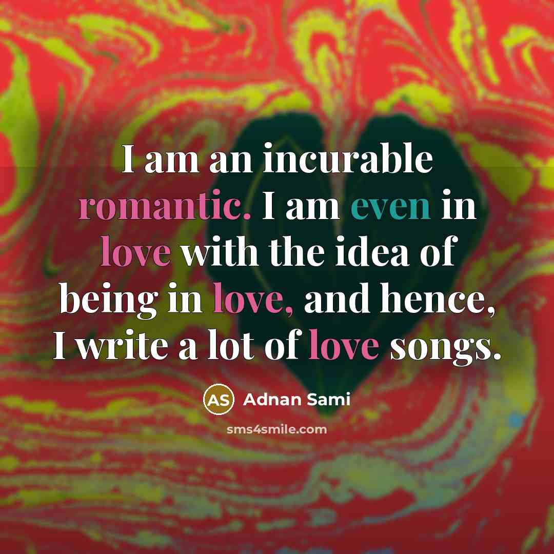 “I am an incurable romantic. I am even in love with the idea of being in love, and hence, I write a lot of love songs.” quote by Adnan Sami