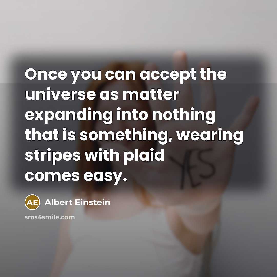 “Once you can accept the universe as matter expanding into nothing that is something, wearing stripes with plaid comes easy.” quote by Albert Einstein