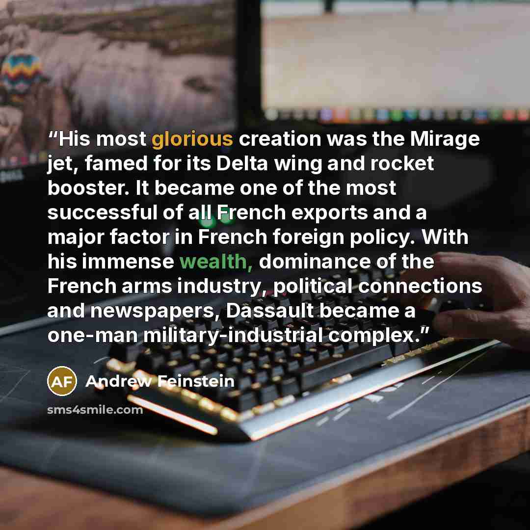 “His most glorious creation was the Mirage jet, famed for its Delta wing and rocket booster. It became one of the most successful of all French exports and a major factor in French foreign policy. With his immense wealth, dominance of the French arms industry, political connections and newspapers…” quote by Andrew Feinstein
