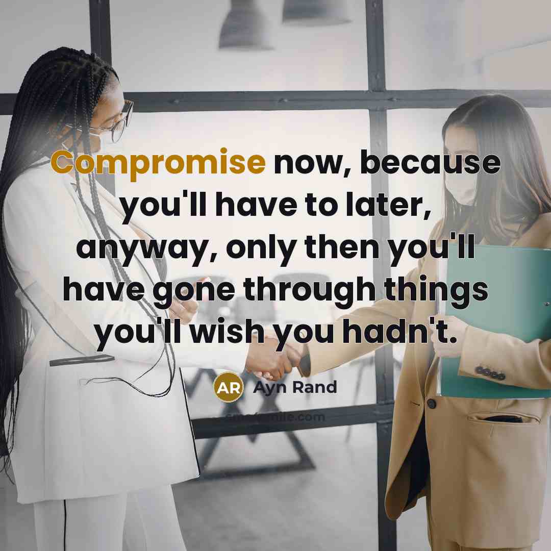 “Compromise now, because you'll have to later, anyway, only then you'll have gone through things you'll wish you hadn't.” quote by Ayn Rand