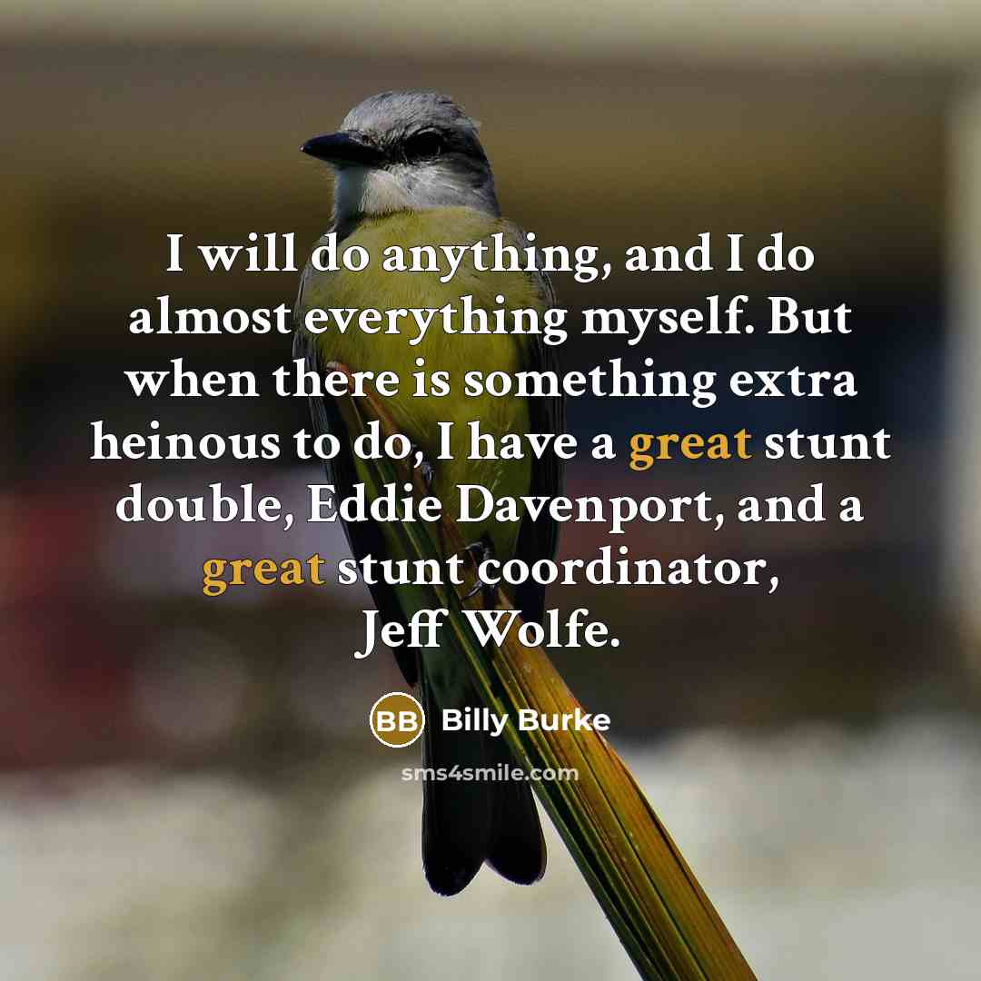 “I will do anything, and I do almost everything myself. But when there is something extra heinous to do, I have a great stunt double, Eddie Davenport, and a great stunt coordinator, Jeff Wolfe.” quote by Billy Burke