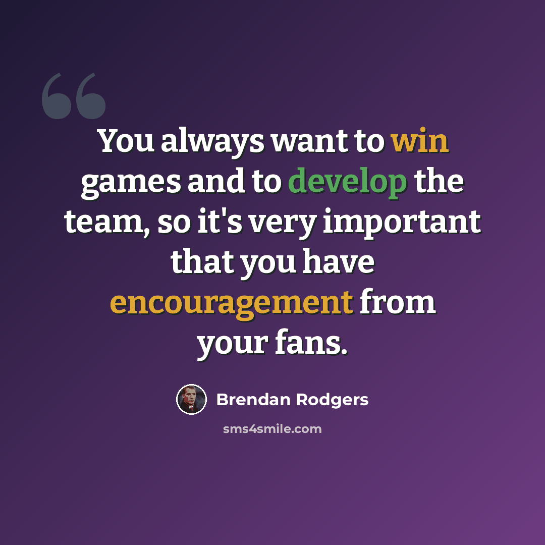 “You always want to win games and to develop the team, so it's very important that you have encouragement from your fans.” quote by Brendan Rodgers