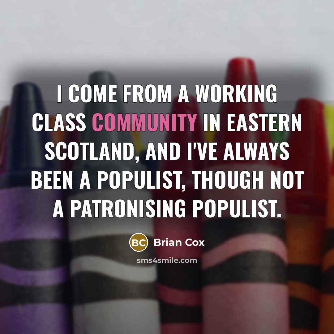 “I come from a working class community in eastern Scotland, and I've always been a populist, though not a patronising populist.” quote by Brian Cox