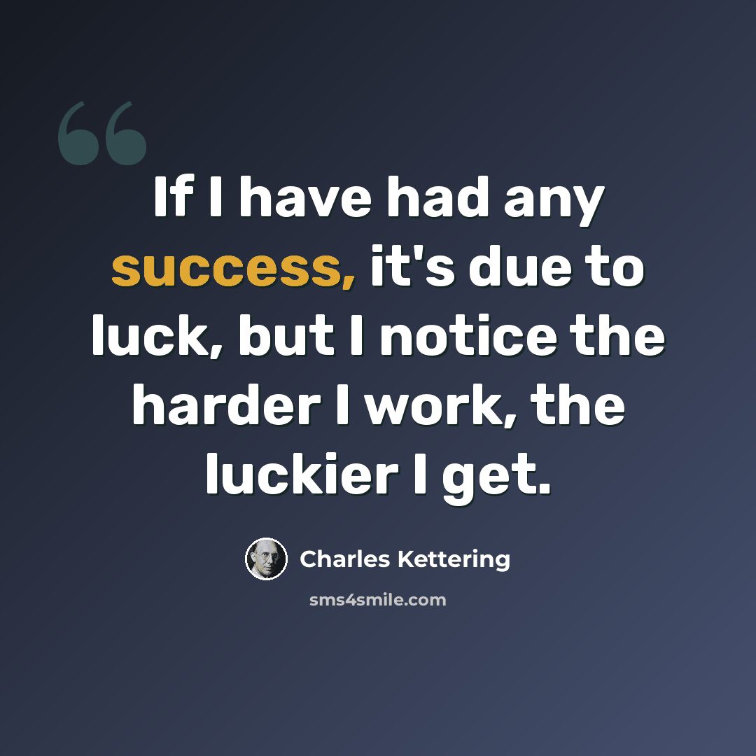 “If I have had any success, it's due to luck, but I notice the harder I work, the luckier I get.” quote by Charles Kettering
