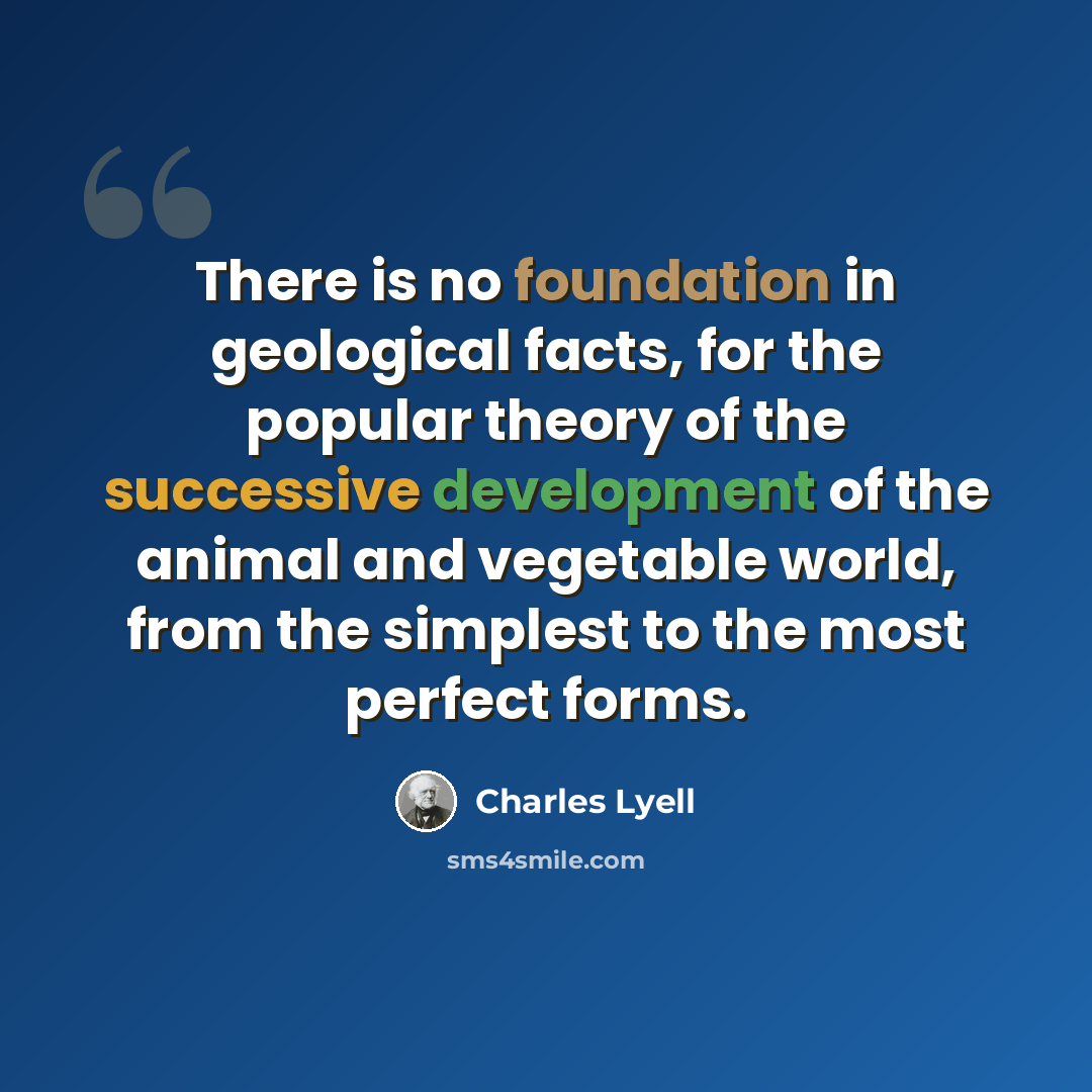 “There is no foundation in geological facts, for the popular theory of the successive development of the animal and vegetable world, from the simplest to the most perfect forms.” quote by Charles Lyell