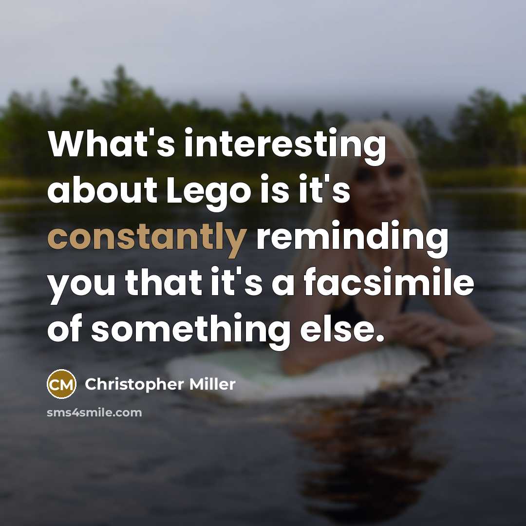 “What's interesting about Lego is it's constantly reminding you that it's a facsimile of something else.” quote by Christopher Miller