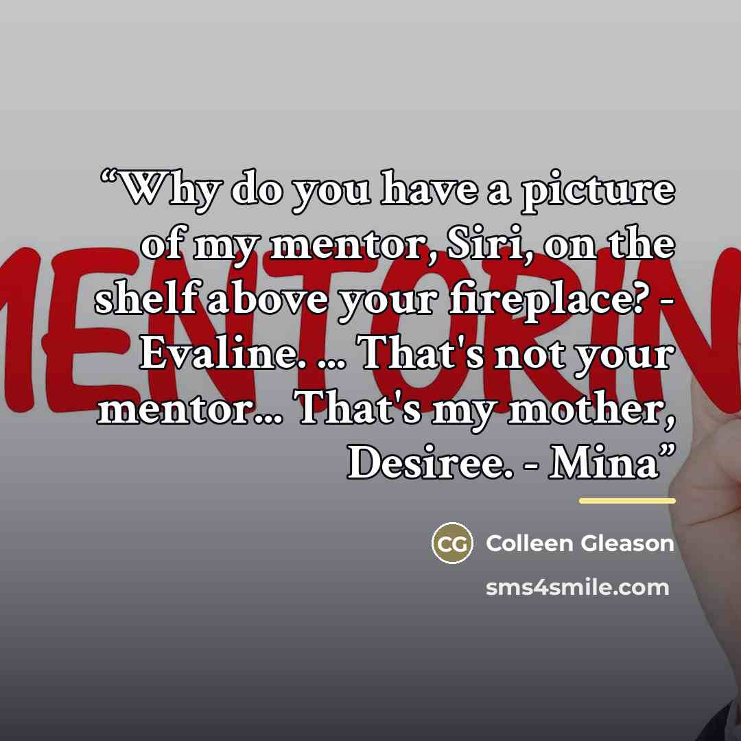 “Why do you have a picture of my mentor, Siri, on the shelf above your fireplace? - Evaline. ... That's not your mentor... That's my mother, Desiree. - Mina” quote by Colleen Gleason