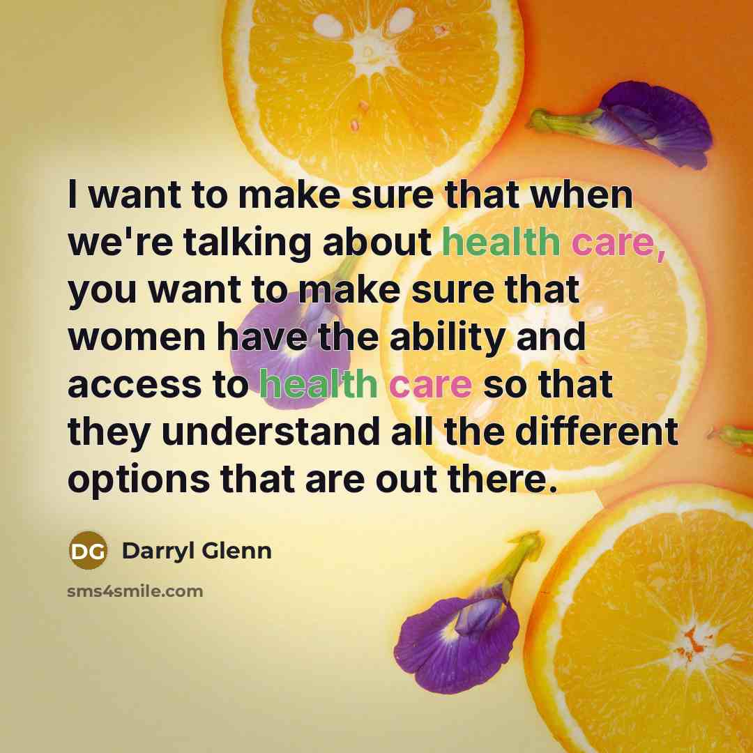“I want to make sure that when we're talking about health care, you want to make sure that women have the ability and access to health care so that they understand all the different options that are out there.” quote by Darryl Glenn