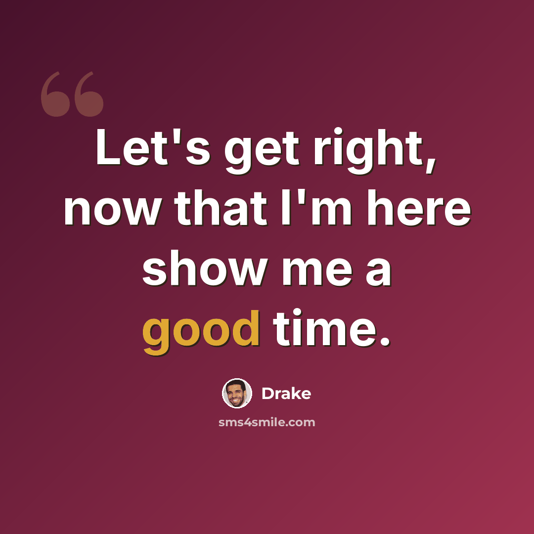 “Let's get right, now that I'm here show me a good time.” quote by Drake