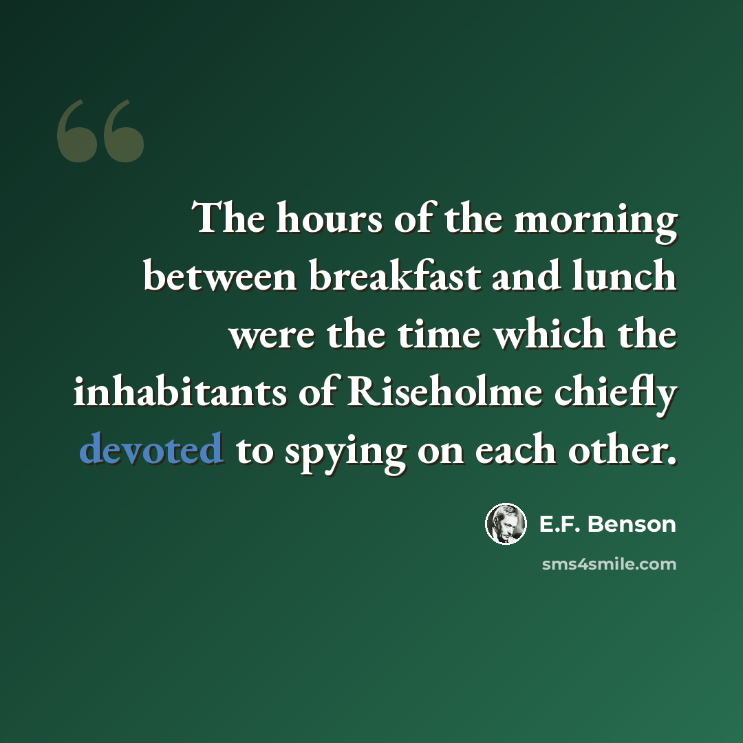 “The hours of the morning between breakfast and lunch were the time which the inhabitants of Riseholme chiefly devoted to spying on each other.” quote by E.F. Benson