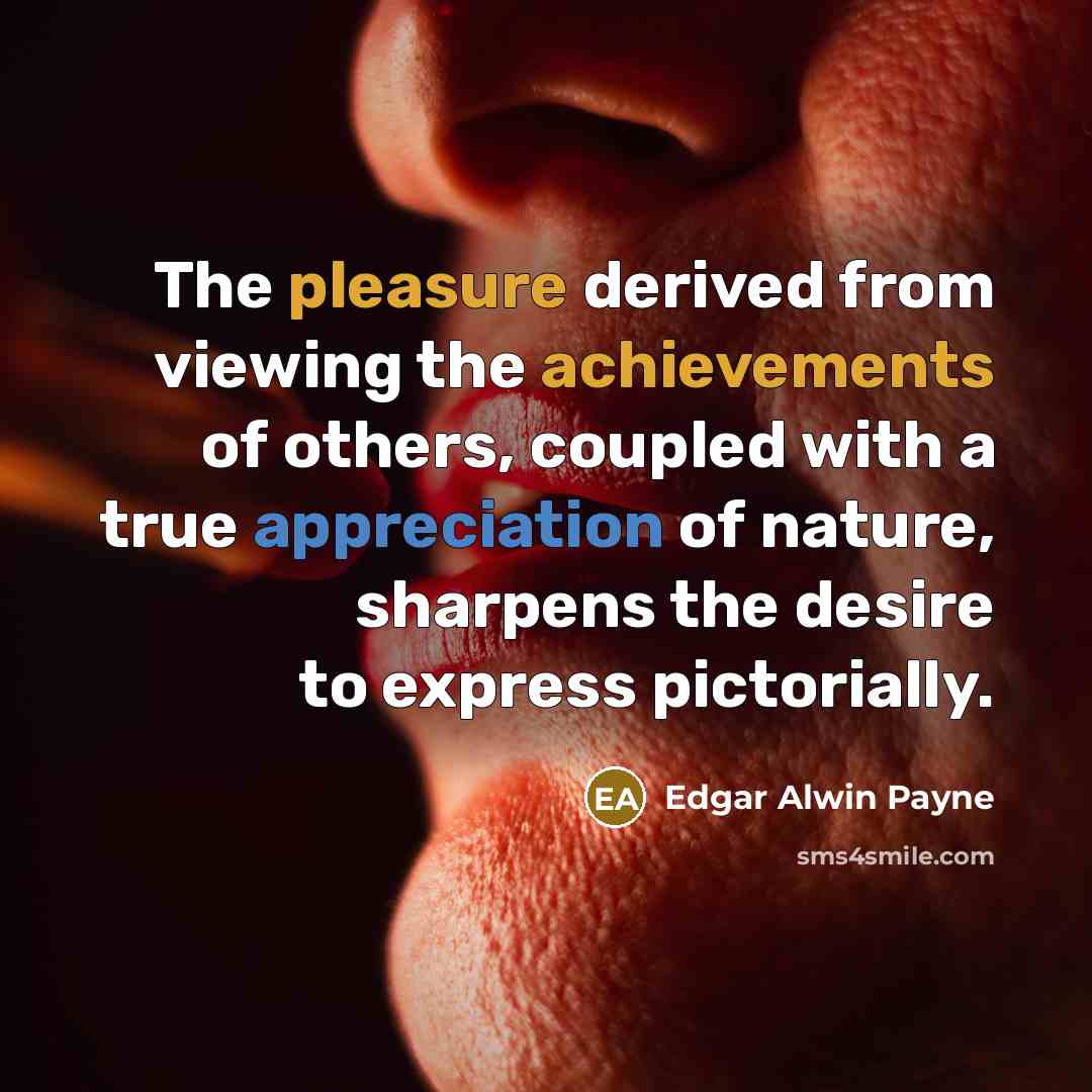 “The pleasure derived from viewing the achievements of others, coupled with a true appreciation of nature, sharpens the desire to express pictorially.” quote by Edgar Alwin Payne