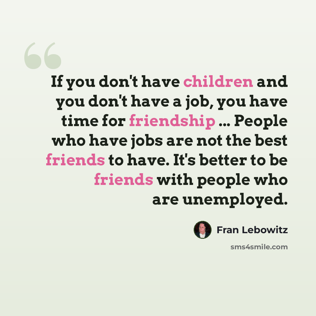 “If you don't have children and you don't have a job, you have time for friendship ... People who have jobs are not the best friends to have. It's better to be friends with people who are unemployed.” quote by Fran Lebowitz