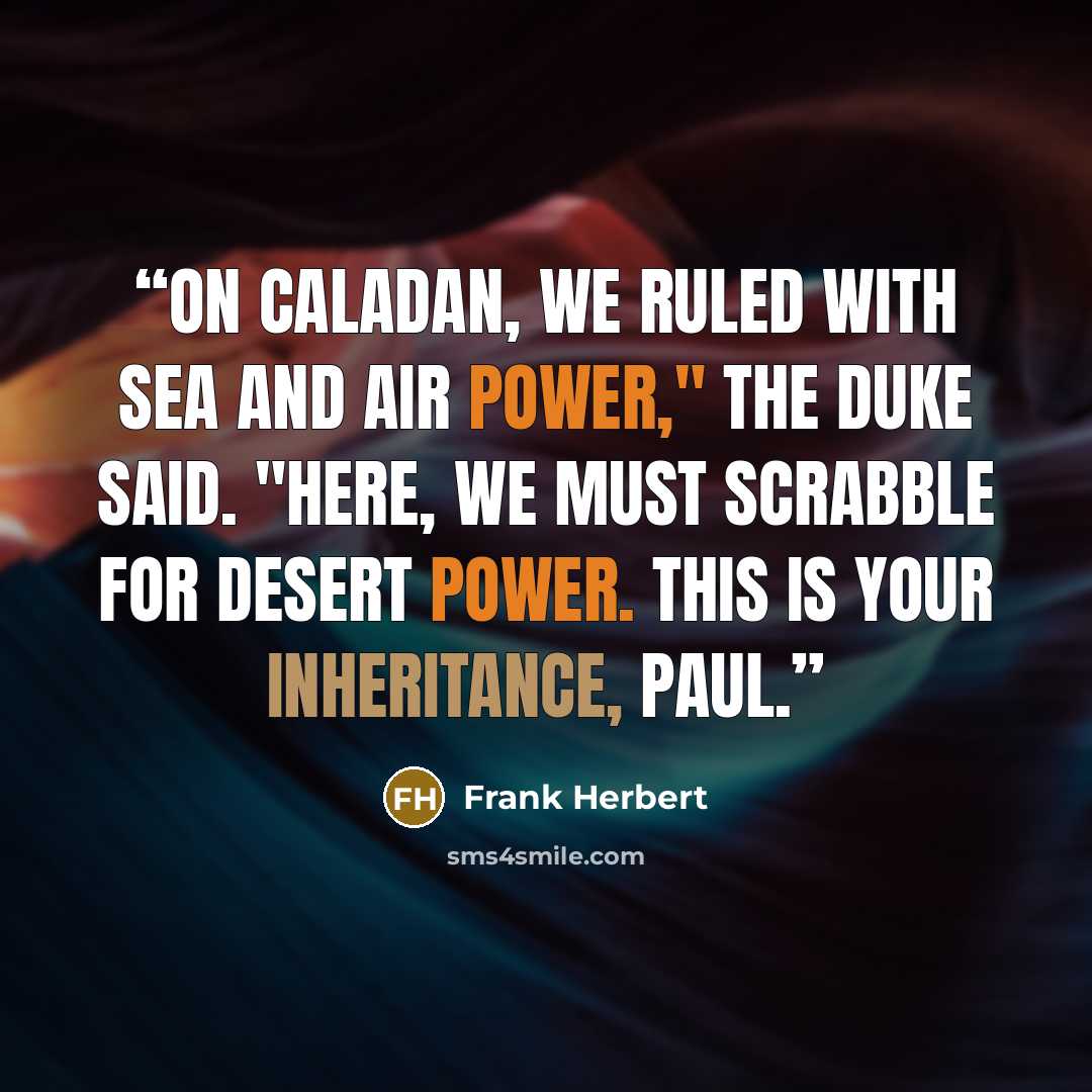 “On Caladan, we ruled with sea and air power," the Duke said. "Here, we must scrabble for desert power. This is your inheritance, Paul.” quote by Frank Herbert