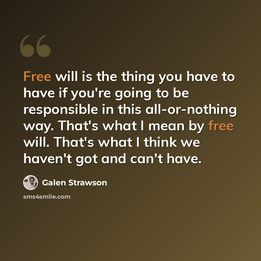 “Free will is the thing you have to have if you're going to be responsible in this all-or-nothing way. That's what I mean by free will. That's what I think we haven't got and can't have.” quote by Galen Strawson