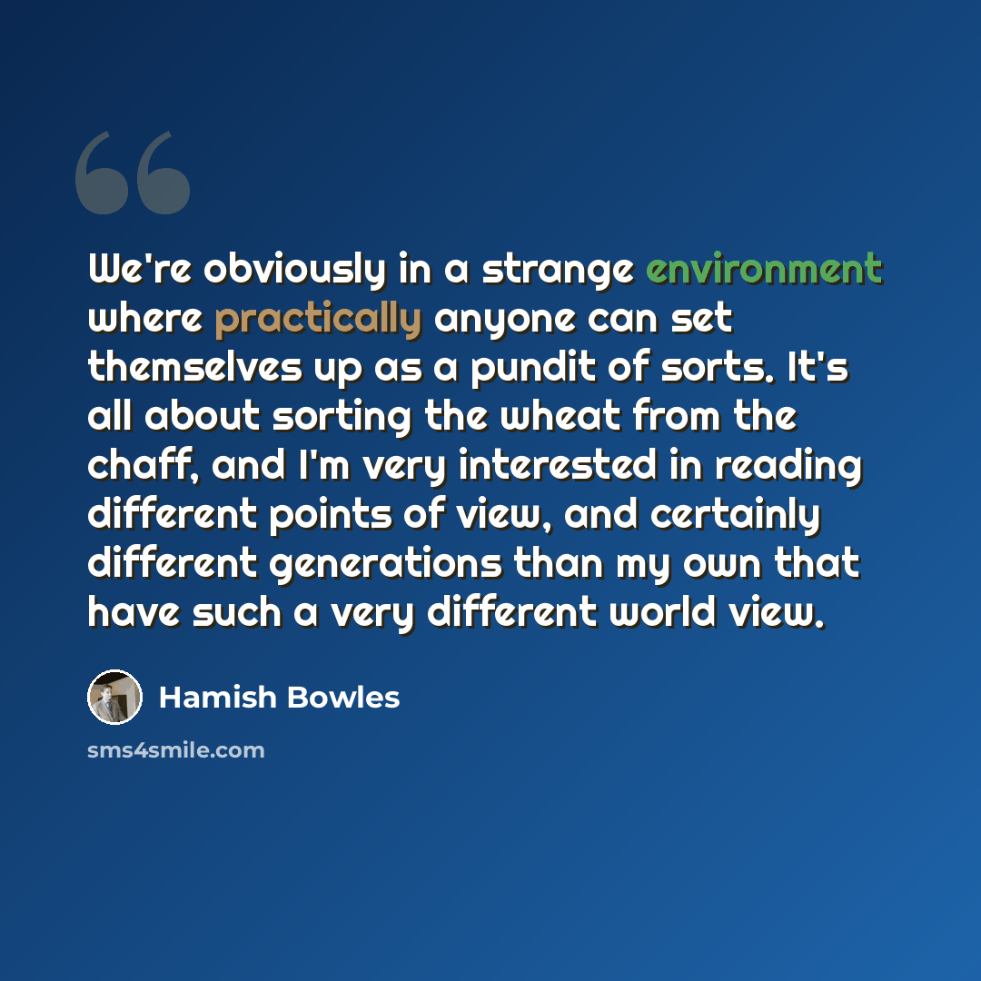 “We're obviously in a strange environment where practically anyone can set themselves up as a pundit of sorts. It's all about sorting the wheat from the chaff, and I'm very interested in reading different points of view, and certainly different generations than my own that have such a very…” quote by Hamish Bowles
