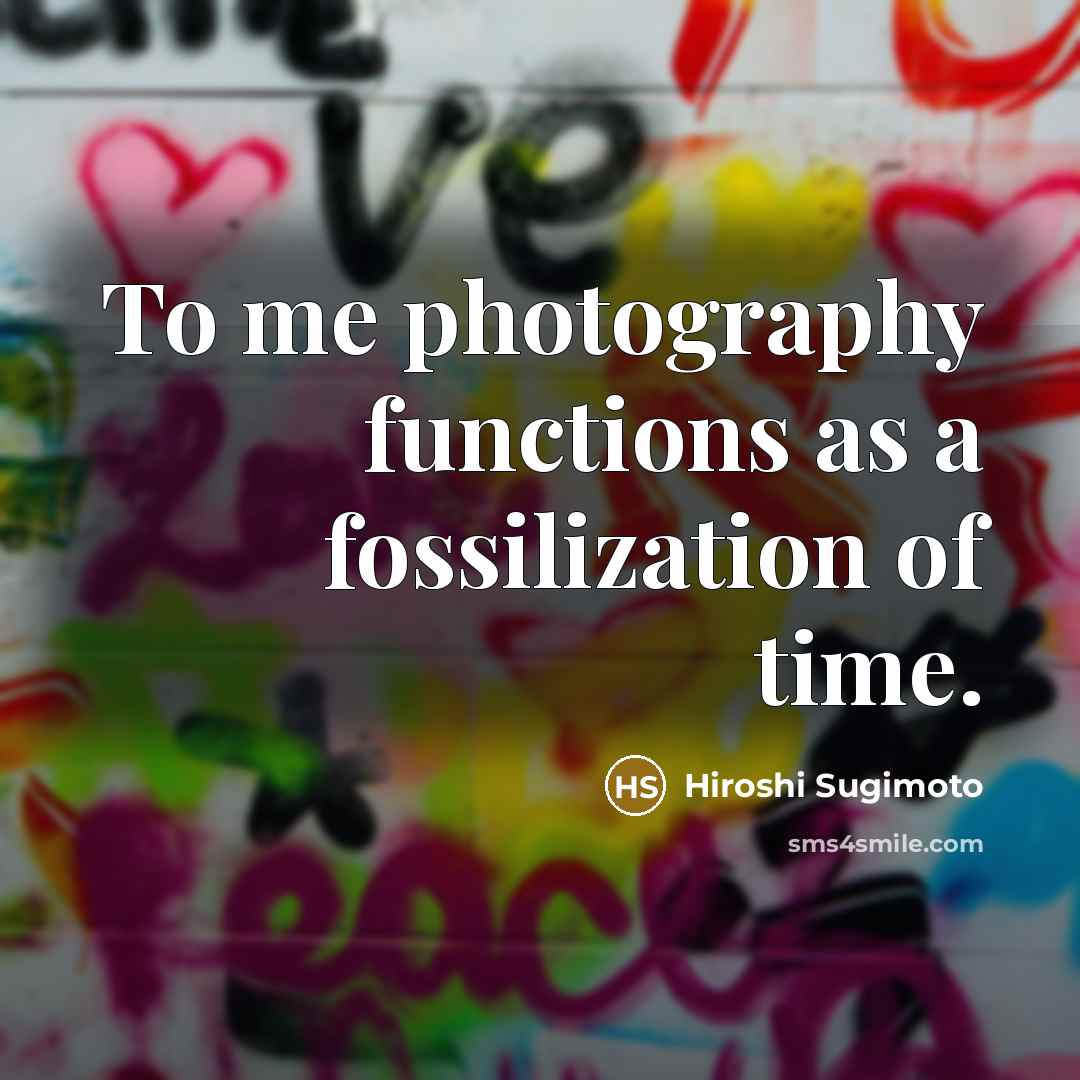 “To me photography functions as a fossilization of time.” quote by Hiroshi Sugimoto