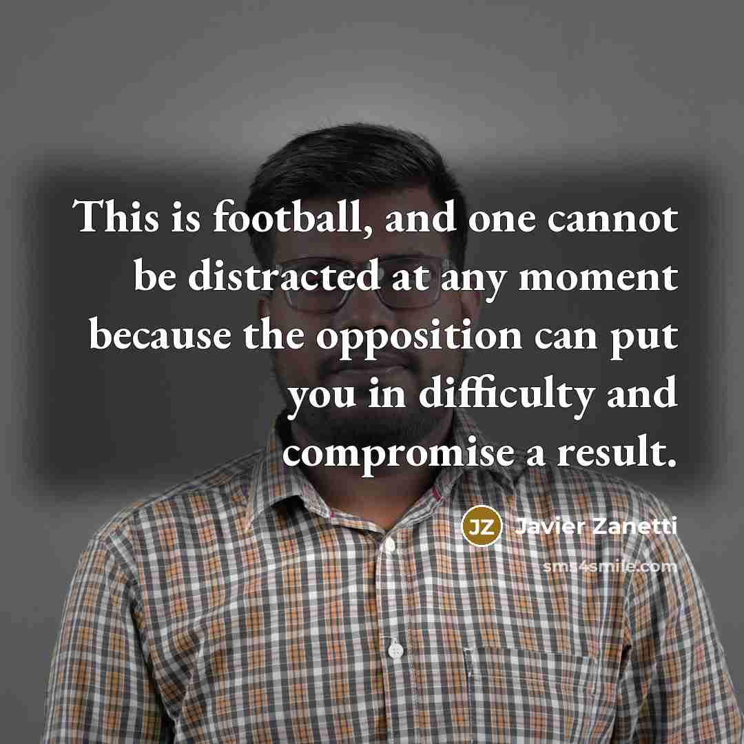 “This is football, and one cannot be distracted at any moment because the opposition can put you in difficulty and compromise a result.” quote by Javier Zanetti