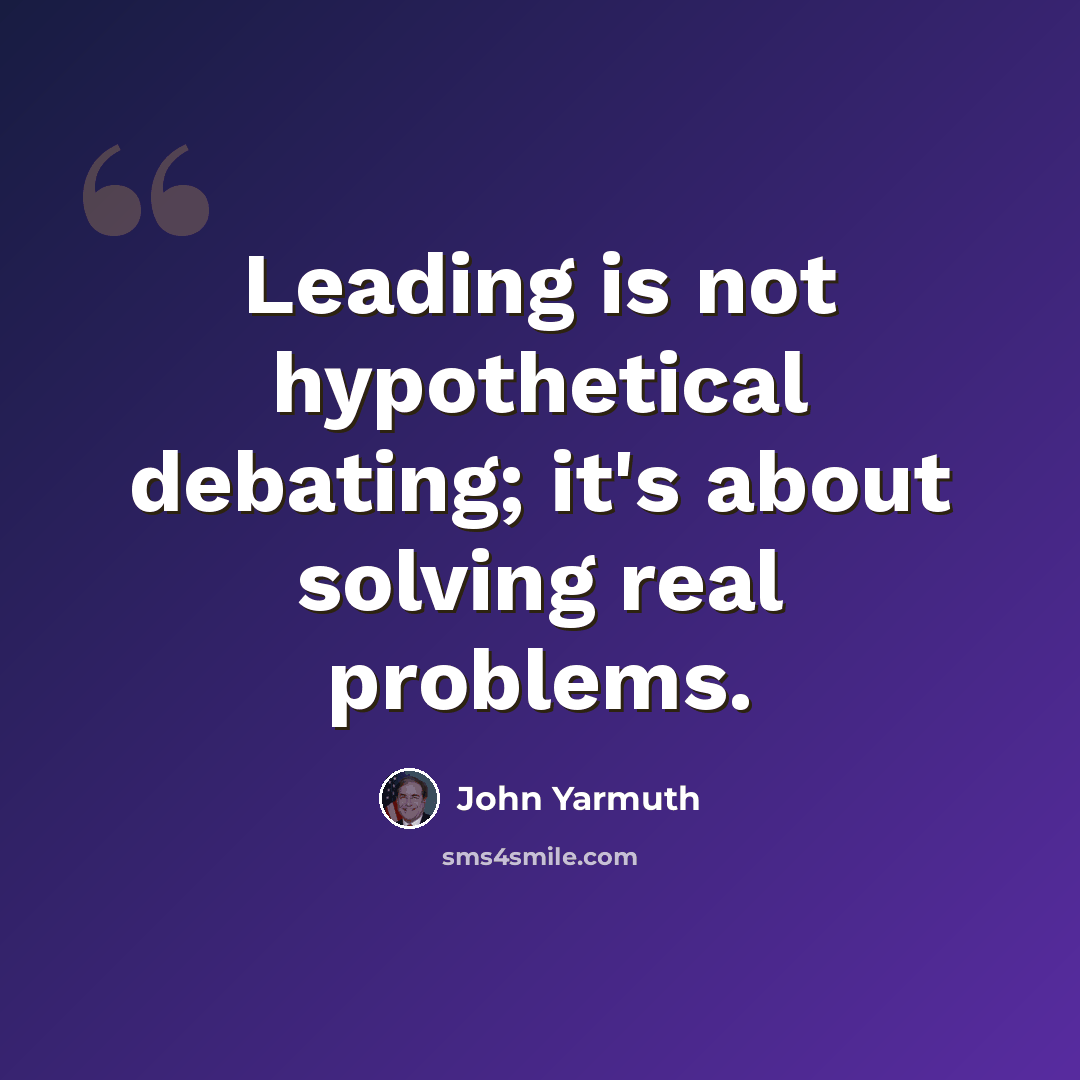 “Leading is not hypothetical debating; it's about solving real problems.” quote by John Yarmuth
