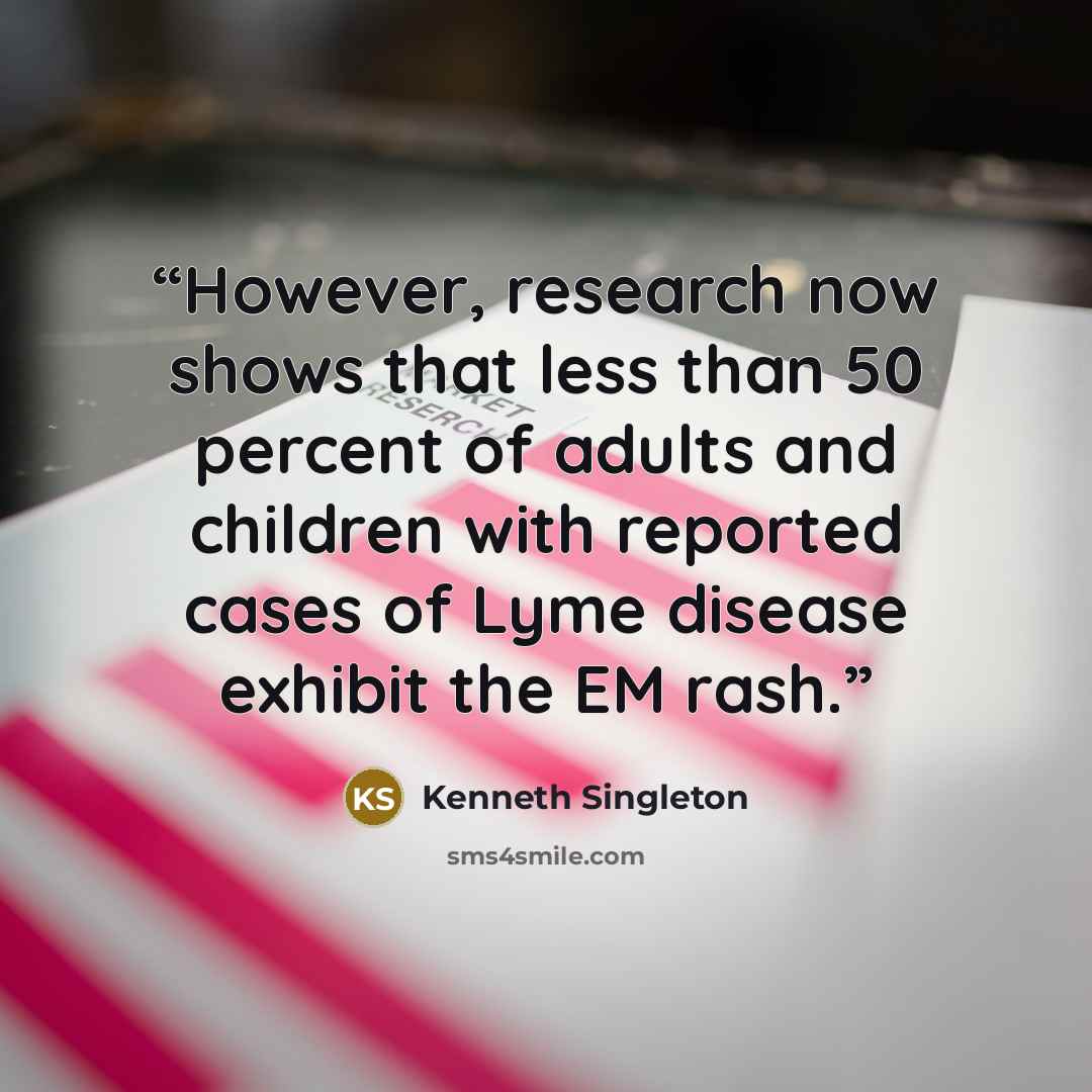 “However, research now shows that less than 50 percent of adults and children with reported cases of Lyme disease exhibit the EM rash.” quote by Kenneth Singleton