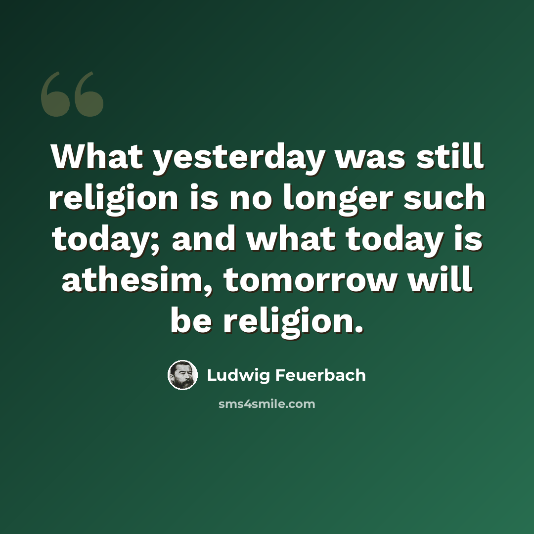 “What yesterday was still religion is no longer such today; and what today is athesim, tomorrow will be religion.” quote by Ludwig Feuerbach