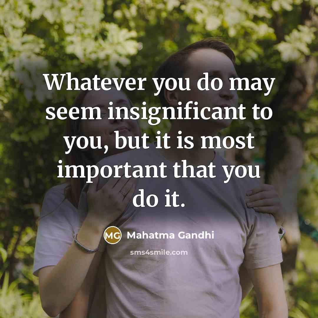 “Whatever you do may seem insignificant to you, but it is most important that you do it.” quote by Mahatma Gandhi