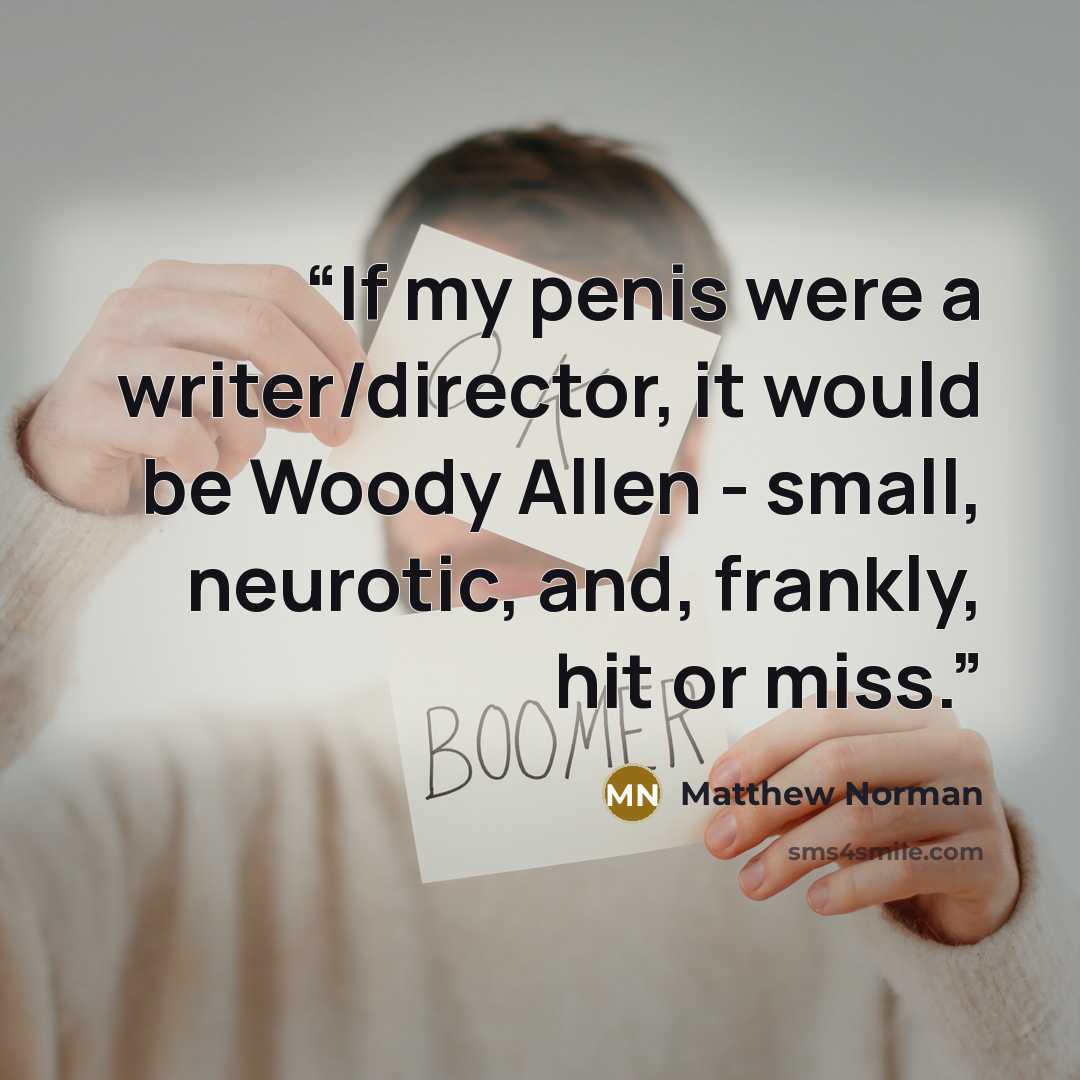 “If my penis were a writer/director, it would be Woody Allen - small, neurotic, and, frankly, hit or miss.” quote by Matthew Norman