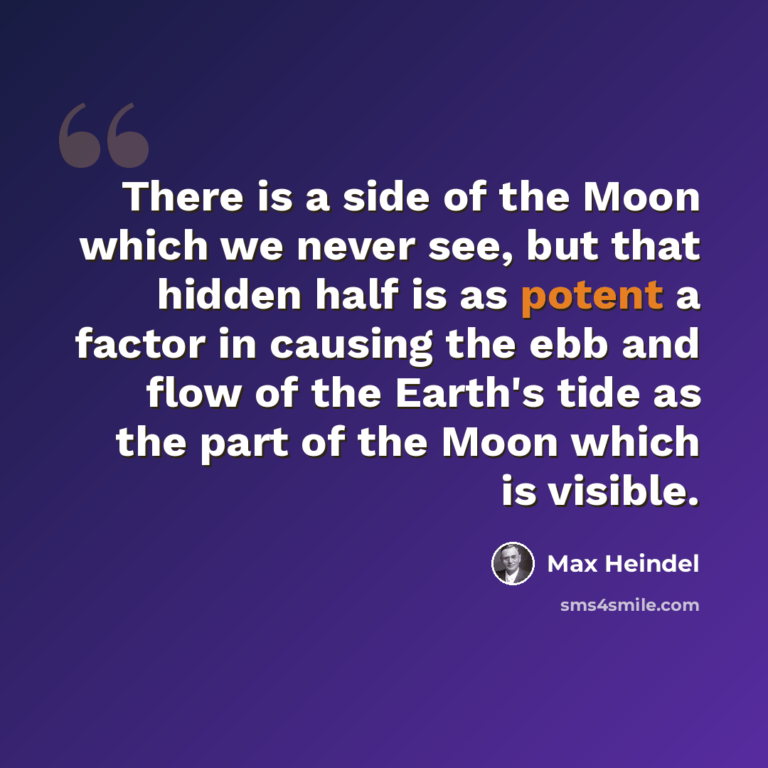 “There is a side of the Moon which we never see, but that hidden half is as potent a factor in causing the ebb and flow of the Earth's tide as the part of the Moon which is visible.” quote by Max Heindel