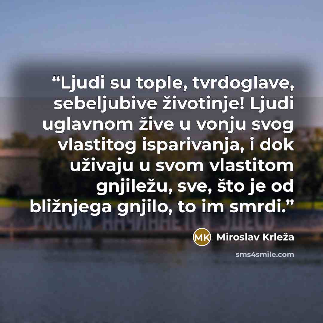 “Ljudi su tople, tvrdoglave, sebeljubive životinje! Ljudi uglavnom žive u vonju svog vlastitog isparivanja, i dok uživaju u svom vlastitom gnjiležu, sve, što je od bližnjega gnjilo, to im smrdi.” quote by Miroslav Krleža