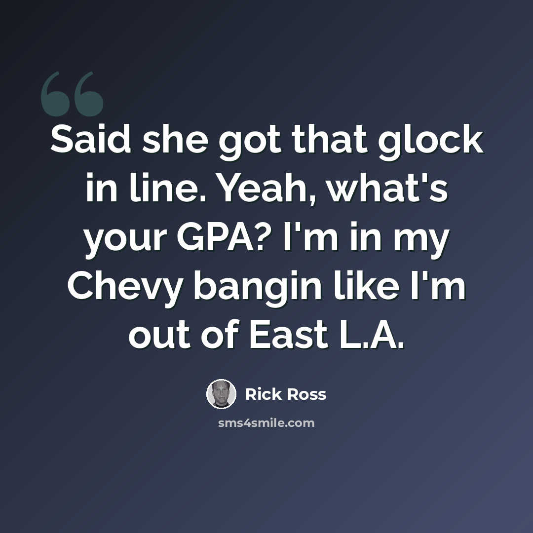 “Said she got that glock in line. Yeah, what's your GPA? I'm in my Chevy bangin like I'm out of East L.A.” quote by Rick Ross