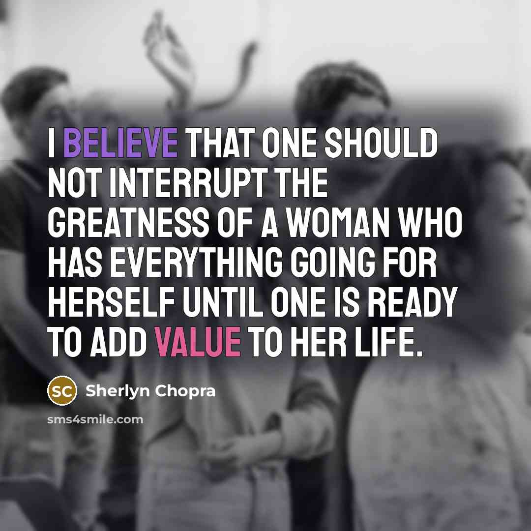 “I believe that one should not interrupt the greatness of a woman who has everything going for herself until one is ready to add value to her life.” quote by Sherlyn Chopra