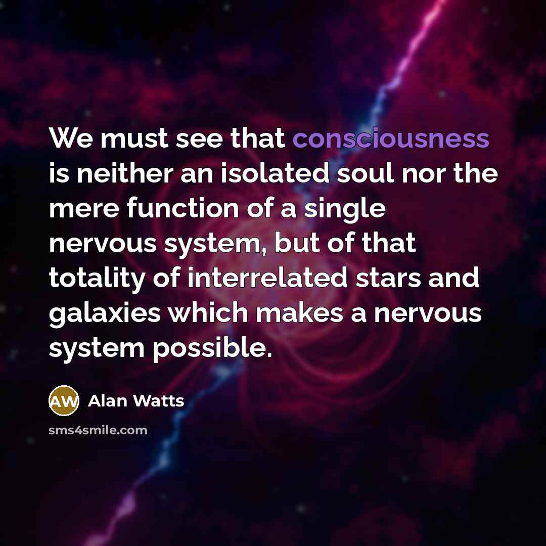 “We must see that consciousness is neither an isolated soul nor the mere function of a single nervous system, but of that totality of interrelated stars and galaxies which makes a nervous system possible.” quote by Alan Watts