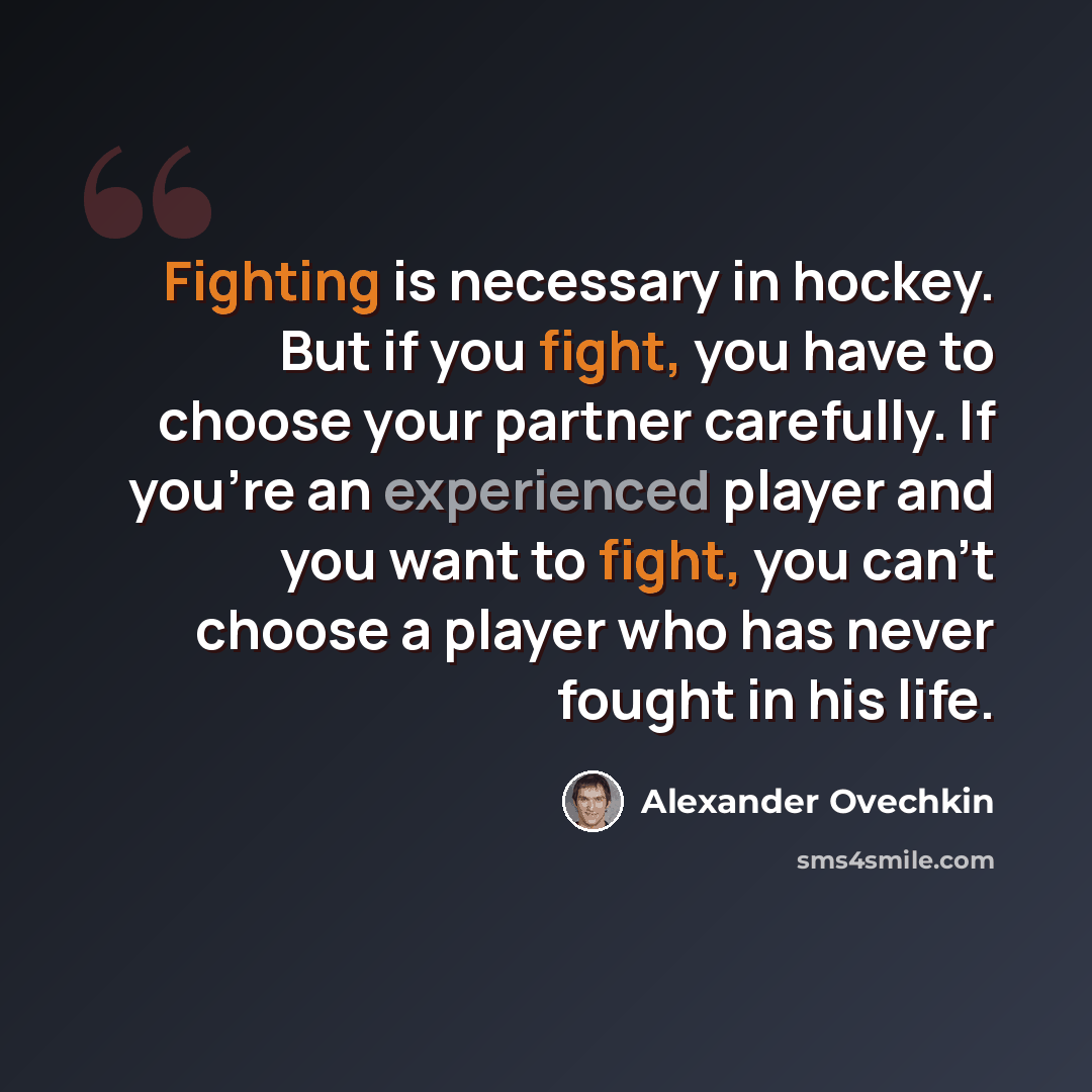 “Fighting is necessary in hockey. But if you fight, you have to choose your partner carefully. If you're an experienced player and you want to fight, you can't choose a player who has never fought in his life.” quote by Alexander Ovechkin
